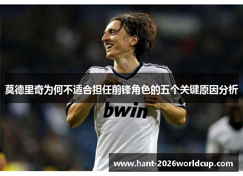 莫德里奇为何不适合担任前锋角色的五个关键原因分析 莫德里奇为何不适合担任前锋角色的五个关键原因分析