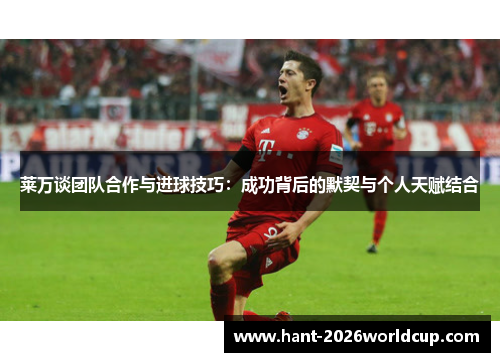 莱万谈团队合作与进球技巧:成功背后的默契与个人天赋结合 莱万谈团队合作与进球技巧:成功背后的默契与个人天赋结合