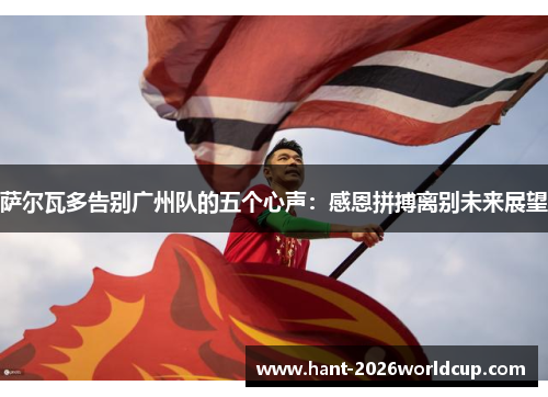 萨尔瓦多告别广州队的五个心声:感恩拼搏离别未来展望 萨尔瓦多告别广州队的五个心声:感恩拼搏离别未来展望