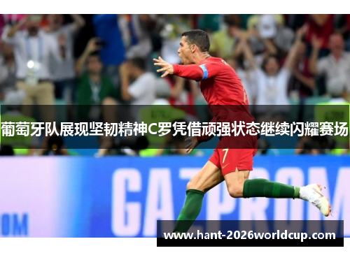 葡萄牙队展现坚韧精神C罗凭借顽强状态继续闪耀赛场 葡萄牙队展现坚韧精神C罗凭借顽强状态继续闪耀赛场