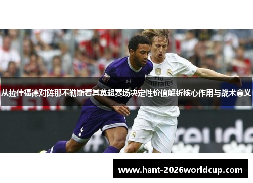 从拉什福德对阵那不勒斯看其英超赛场决定性价值解析核心作用与战术意义 从拉什福德对阵那不勒斯看其英超赛场决定性价值解析核心作用与战术意义