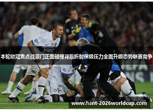 本轮欧冠焦点战豪门正面碰撞背后折射保级压力全面升级态势联赛竞争 本轮欧冠焦点战豪门正面碰撞背后折射保级压力全面升级态势联赛竞争