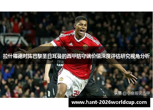 拉什福德对阵巴黎圣日耳曼的西甲防守端价值深度评估研究视角分析 拉什福德对阵巴黎圣日耳曼的西甲防守端价值深度评估研究视角分析