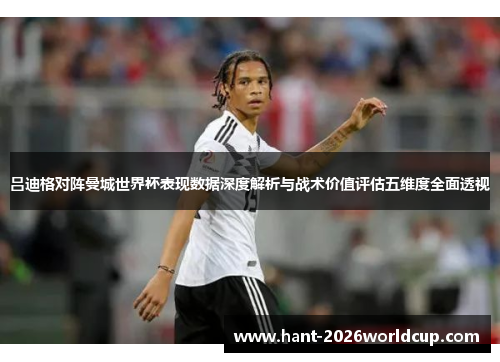 吕迪格对阵曼城世界杯表现数据深度解析与战术价值评估五维度全面透视 吕迪格对阵曼城世界杯表现数据深度解析与战术价值评估五维度全面透视