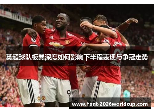 英超球队板凳深度如何影响下半程表现与争冠走势