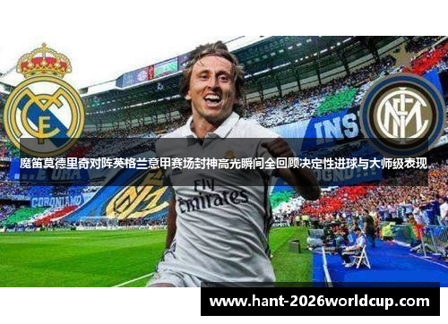 魔笛莫德里奇对阵英格兰意甲赛场封神高光瞬间全回顾决定性进球与大师级表现