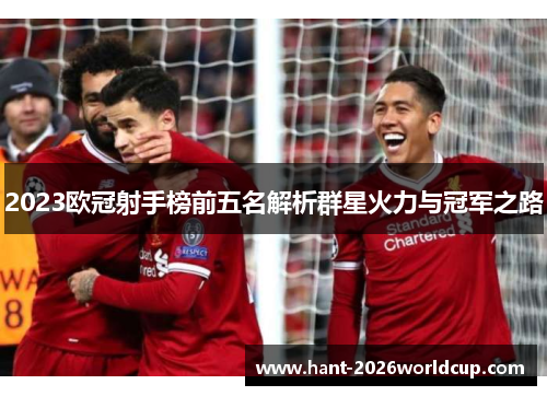 2023欧冠射手榜前五名解析群星火力与冠军之路 2023欧冠射手榜前五名解析群星火力与冠军之路