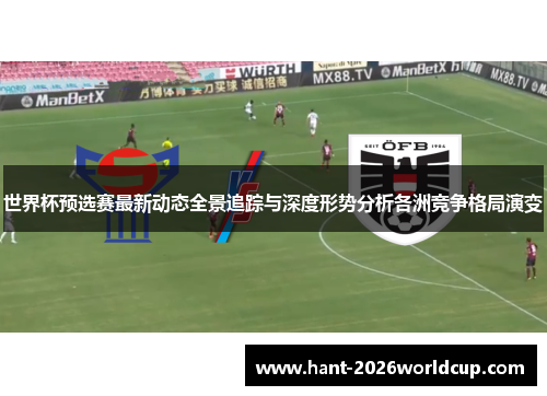 世界杯预选赛最新动态全景追踪与深度形势分析各洲竞争格局演变 世界杯预选赛最新动态全景追踪与深度形势分析各洲竞争格局演变