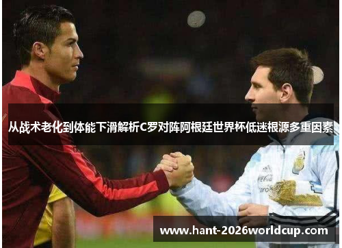 从战术老化到体能下滑解析C罗对阵阿根廷世界杯低迷根源多重因素 从战术老化到体能下滑解析C罗对阵阿根廷世界杯低迷根源多重因素