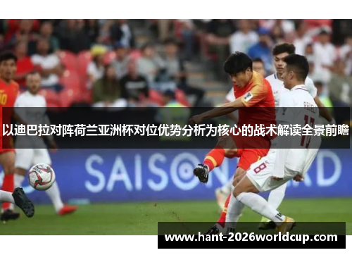 以迪巴拉对阵荷兰亚洲杯对位优势分析为核心的战术解读全景前瞻 以迪巴拉对阵荷兰亚洲杯对位优势分析为核心的战术解读全景前瞻