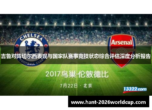 吉鲁对阵切尔西表现与国家队赛事竞技状态综合评估深度分析报告 吉鲁对阵切尔西表现与国家队赛事竞技状态综合评估深度分析报告