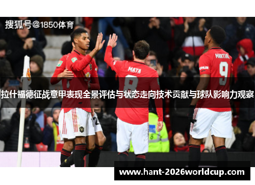 拉什福德征战意甲表现全景评估与状态走向技术贡献与球队影响力观察 拉什福德征战意甲表现全景评估与状态走向技术贡献与球队影响力观察