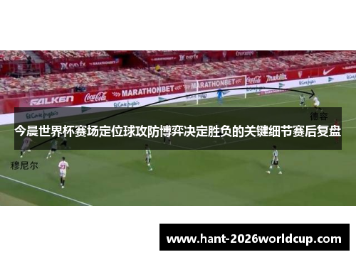 今晨世界杯赛场定位球攻防博弈决定胜负的关键细节赛后复盘