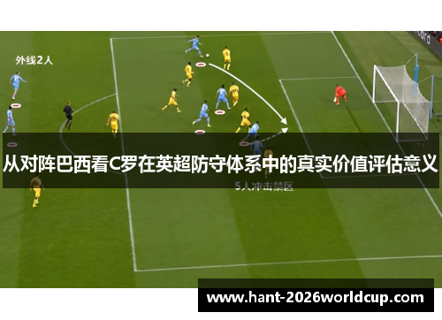 从对阵巴西看C罗在英超防守体系中的真实价值评估意义