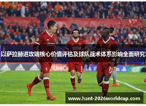 以萨拉赫进攻端核心价值评估及球队战术体系影响全面研究