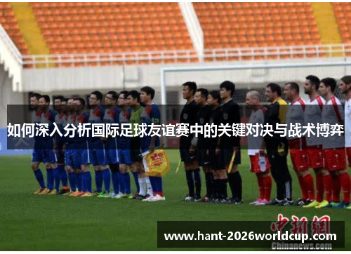 如何深入分析国际足球友谊赛中的关键对决与战术博弈