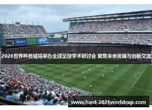 2026世界杯费城将举办全球足球学术研讨会 聚焦未来发展与创新交流