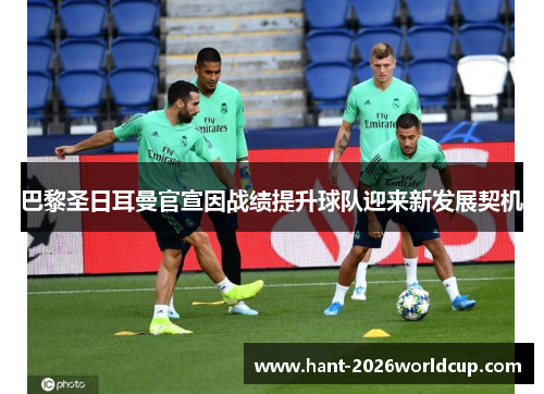 巴黎圣日耳曼官宣因战绩提升球队迎来新发展契机 巴黎圣日耳曼官宣因战绩提升球队迎来新发展契机