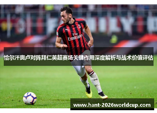 恰尔汗奥卢对阵拜仁英超赛场关键作用深度解析与战术价值评估 恰尔汗奥卢对阵拜仁英超赛场关键作用深度解析与战术价值评估