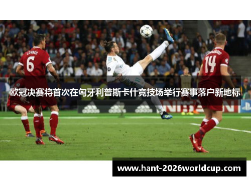欧冠决赛将首次在匈牙利普斯卡什竞技场举行赛事落户新地标 欧冠决赛将首次在匈牙利普斯卡什竞技场举行赛事落户新地标