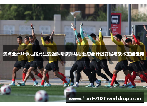 焦点亚洲杯争冠格局生变强队暗战黑马崛起悬念升级赛程与战术重塑走向 焦点亚洲杯争冠格局生变强队暗战黑马崛起悬念升级赛程与战术重塑走向
