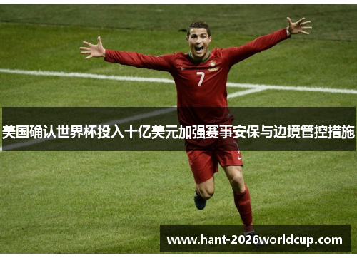 美国确认世界杯投入十亿美元加强赛事安保与边境管控措施 美国确认世界杯投入十亿美元加强赛事安保与边境管控措施