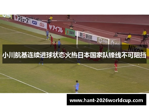 小川航基连续进球状态火热日本国家队锋线不可阻挡 小川航基连续进球状态火热日本国家队锋线不可阻挡