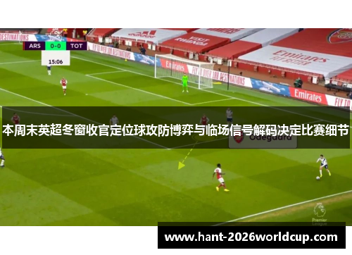 本周末英超冬窗收官定位球攻防博弈与临场信号解码决定比赛细节
