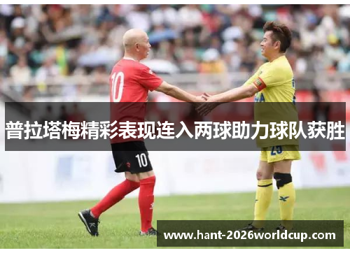 普拉塔梅精彩表现连入两球助力球队获胜 普拉塔梅精彩表现连入两球助力球队获胜