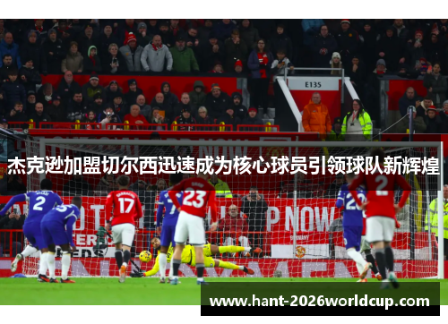 杰克逊加盟切尔西迅速成为核心球员引领球队新辉煌 杰克逊加盟切尔西迅速成为核心球员引领球队新辉煌