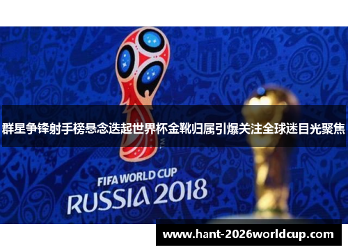 群星争锋射手榜悬念迭起世界杯金靴归属引爆关注全球迷目光聚焦