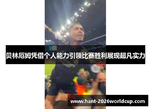 贝林厄姆凭借个人能力引领比赛胜利展现超凡实力 贝林厄姆凭借个人能力引领比赛胜利展现超凡实力